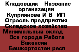 Кладовщик › Название организации ­ Куприянова И.В, ИП › Отрасль предприятия ­ Складское хозяйство › Минимальный оклад ­ 1 - Все города Работа » Вакансии   . Башкортостан респ.